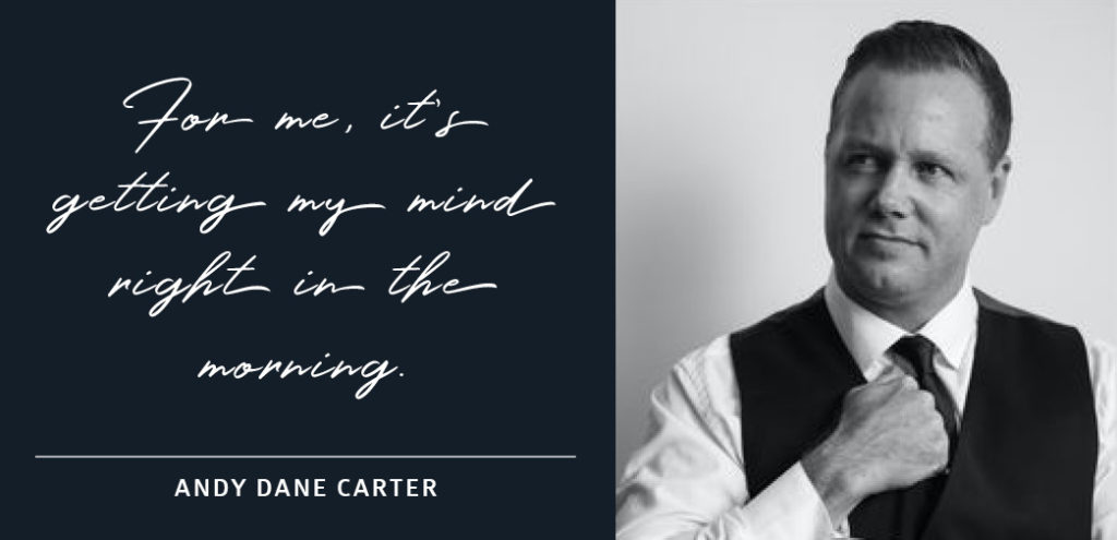 For me, it's getting my mind right in the morning - Andy Dane Carter