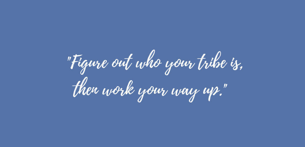 "Figure out who your tribe is, then work your way up."