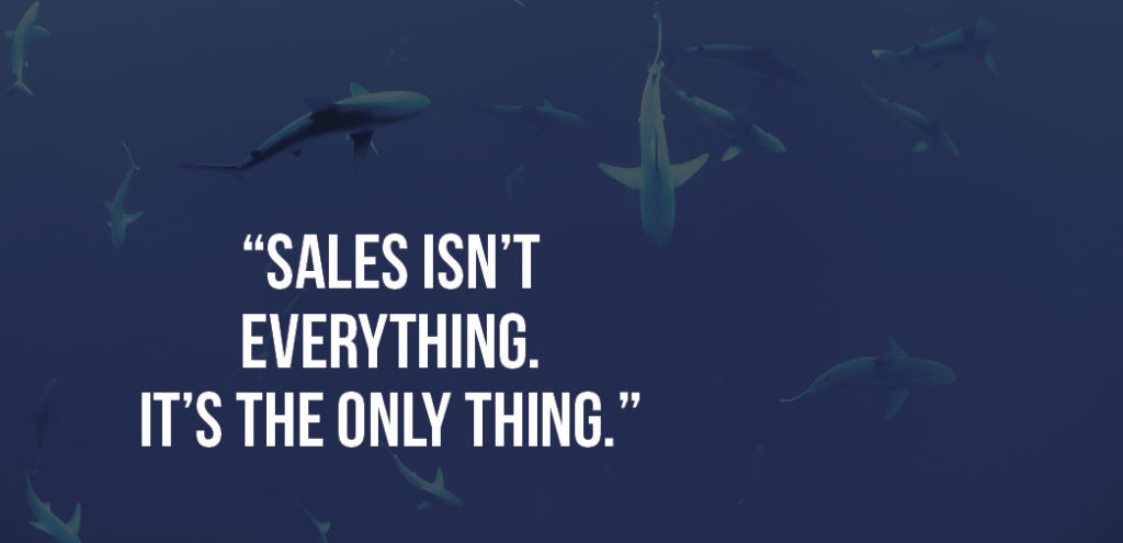 "Sales isn't everything. It's the only thing."